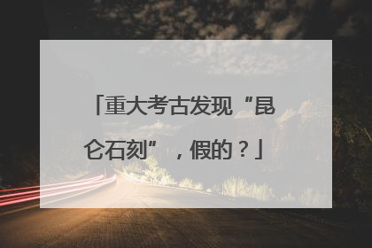 重大考古发现“昆仑石刻”，假的？