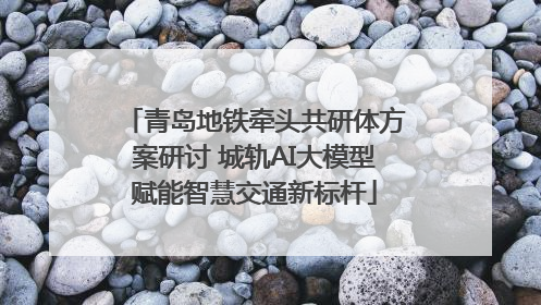 青岛地铁牵头共研体方案研讨 城轨AI大模型赋能智慧交通新标杆