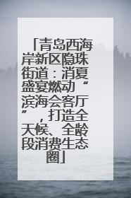 青岛西海岸新区隐珠街道：消夏盛宴燃动“滨海会客厅”，打造全天候、全龄段消费生态圈