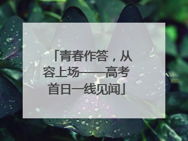 青春作答，从容上场——高考首日一线见闻