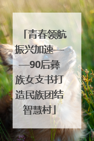 青春领航振兴加速——90后彝族女支书打造民族团结智慧村