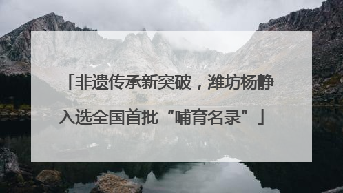 非遗传承新突破，潍坊杨静入选全国首批“哺育名录”
