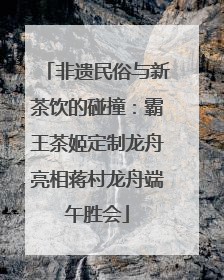 非遗民俗与新茶饮的碰撞：霸王茶姬定制龙舟亮相蒋村龙舟端午胜会