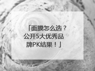 面膜怎么选？公开5大优秀品牌PK结果！