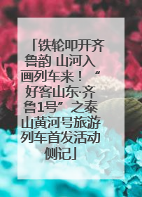 铁轮叩开齐鲁韵 山河入画列车来！“好客山东·齐鲁1号”之泰山黄河号旅游列车首发活动侧记