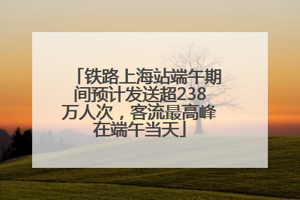 铁路上海站端午期间预计发送超238万人次，客流最高峰在端午当天