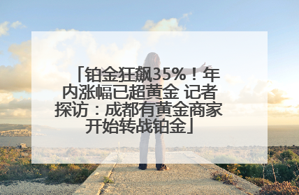 铂金狂飙35%！年内涨幅已超黄金 记者探访：成都有黄金商家开始转战铂金