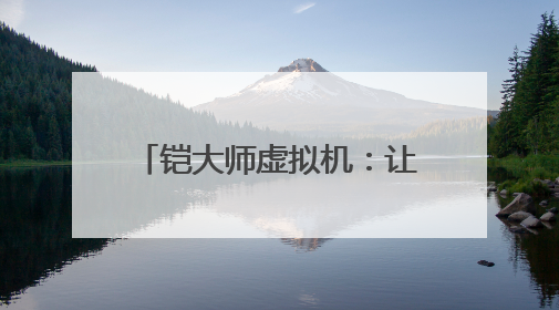 铠大师虚拟机：让用户畅享多元应用 助力鸿蒙生态发展