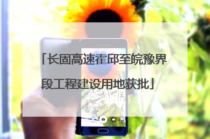 长固高速霍邱至皖豫界段工程建设用地获批