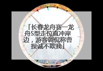 长春龙舟赛一龙舟S型走位直冲岸边，游客调侃称曹操诚不欺我