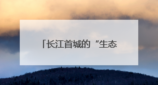 长江首城的“生态答卷”：宜宾绘就上游生态屏障新图景｜中华环保世纪行