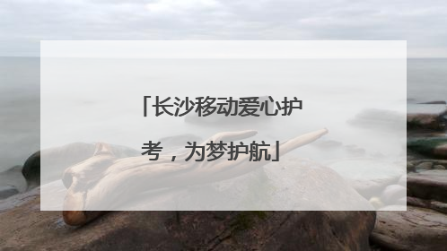 长沙移动爱心护考，为梦护航