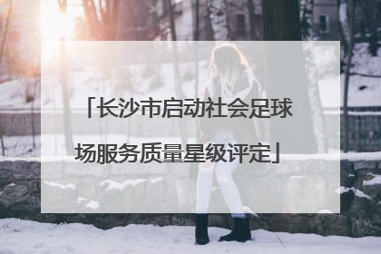 长沙市启动社会足球场服务质量星级评定