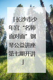 长沙市少年宫“名师面对面”钢琴公益讲座第七期开讲