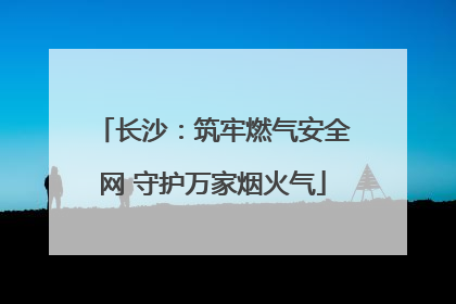 长沙：筑牢燃气安全网 守护万家烟火气