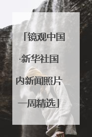 镜观中国·新华社国内新闻照片一周精选