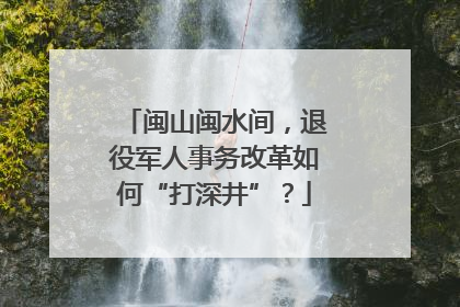 闽山闽水间，退役军人事务改革如何“打深井”？