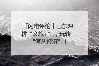 闪电评论丨山东深耕“文旅+”，玩转“演艺经济”