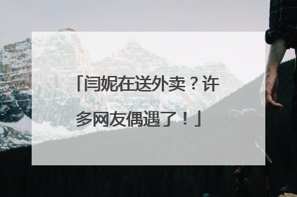 闫妮在送外卖？许多网友偶遇了！
