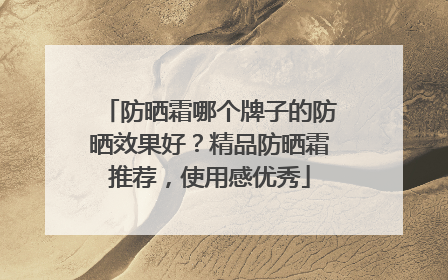 防晒霜哪个牌子的防晒效果好？精品防晒霜推荐，使用感优秀