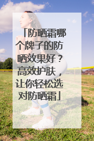 防晒霜哪个牌子的防晒效果好？高效护肤，让你轻松选对防晒霜