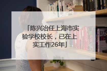 陈兴冶任上海市实验学校校长，已在上实工作26年