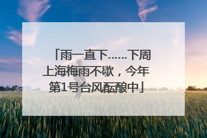 雨一直下……下周上海梅雨不歇，今年第1号台风酝酿中
