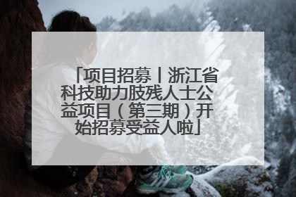 项目招募丨浙江省科技助力肢残人士公益项目（第三期）开始招募受益人啦
