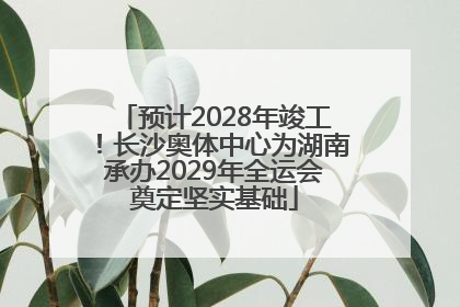 预计2028年竣工！长沙奥体中心为湖南承办2029年全运会奠定坚实基础