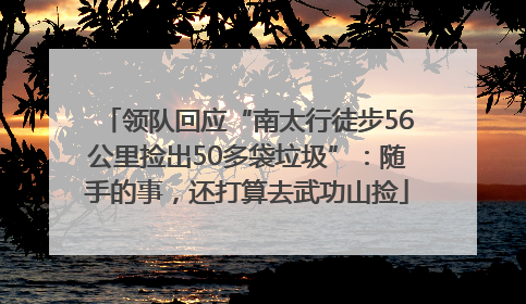 领队回应“南太行徒步56公里捡出50多袋垃圾”：随手的事，还打算去武功山捡