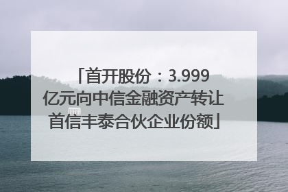 首开股份：3.999亿元向中信金融资产转让首信丰泰合伙企业份额