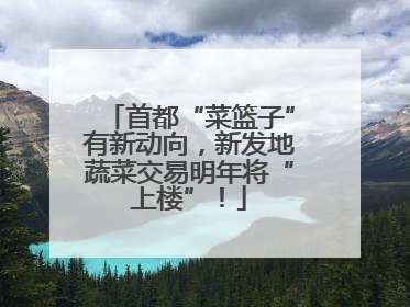 首都“菜篮子”有新动向，新发地蔬菜交易明年将“上楼”！
