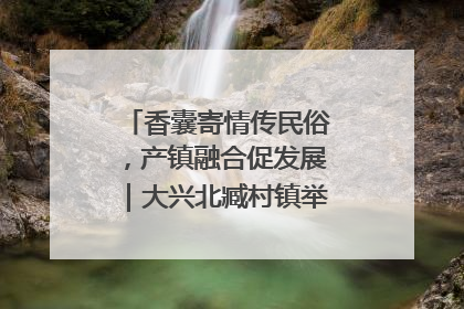 香囊寄情传民俗，产镇融合促发展｜大兴北臧村镇举办端午主题活动