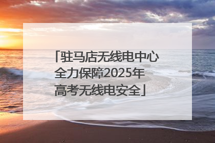 驻马店无线电中心全力保障2025年高考无线电安全