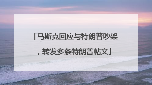 马斯克回应与特朗普吵架，转发多条特朗普帖文