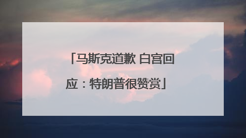马斯克道歉 白宫回应：特朗普很赞赏