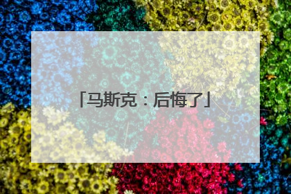 马斯克：后悔了