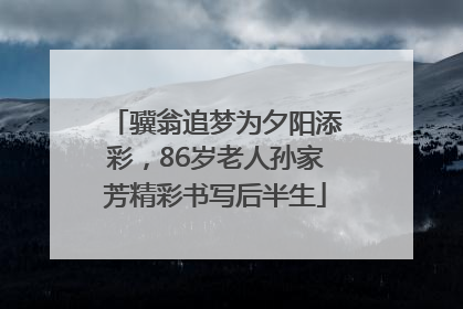 骥翁追梦为夕阳添彩，86岁老人孙家芳精彩书写后半生
