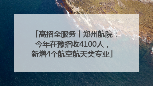 高招全服务丨郑州航院：今年在豫招收4100人，新增4个航空航天类专业