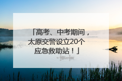 高考、中考期间，太原交警设立20个应急救助站！