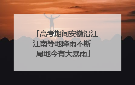 高考期间安徽沿江江南等地降雨不断 局地今有大暴雨