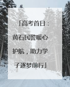 高考首日：黄石民警暖心护航，助力学子逐梦前行