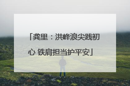 龚里：洪峰浪尖践初心 铁肩担当护平安