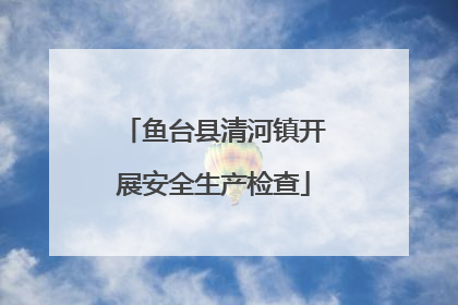 鱼台县清河镇开展安全生产检查