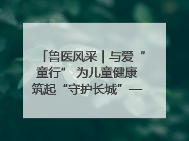 鲁医风采｜与爱“童行” 为儿童健康筑起“守护长城”——记山东省立第三医院儿科主任、主任医师马燕