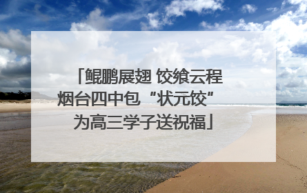 鲲鹏展翅 饺飨云程 烟台四中包“状元饺” 为高三学子送祝福