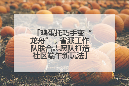 鸡蛋托巧手变“龙舟”，省派工作队联合志愿队打造社区端午新玩法