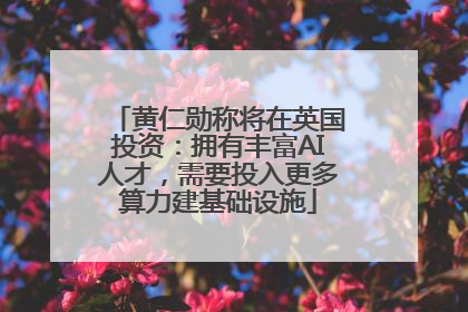 黄仁勋称将在英国投资：拥有丰富AI人才，需要投入更多算力建基础设施