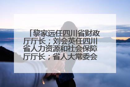 黎家远任四川省财政厅厅长；刘会英任四川省人力资源和社会保障厅厅长；省人大常委会任免一批干部