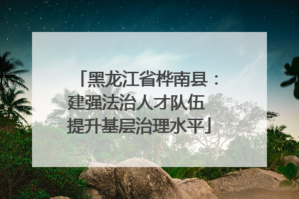 黑龙江省桦南县：建强法治人才队伍 提升基层治理水平